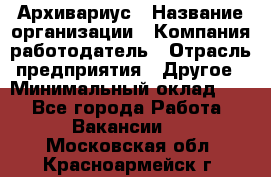 Архивариус › Название организации ­ Компания-работодатель › Отрасль предприятия ­ Другое › Минимальный оклад ­ 1 - Все города Работа » Вакансии   . Московская обл.,Красноармейск г.